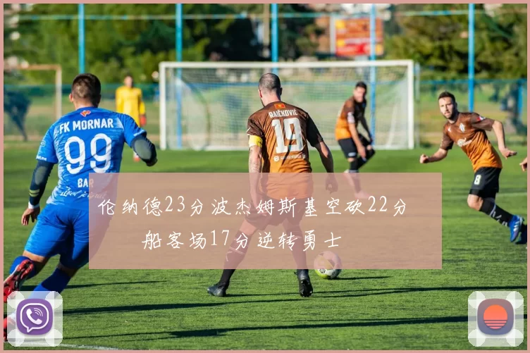 伦纳德23分波杰姆斯基空砍22分 快船客场17分逆转勇士