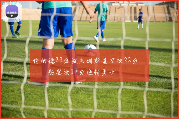 伦纳德23分波杰姆斯基空砍22分 快船客场17分逆转勇士