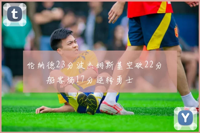 伦纳德23分波杰姆斯基空砍22分 快船客场17分逆转勇士