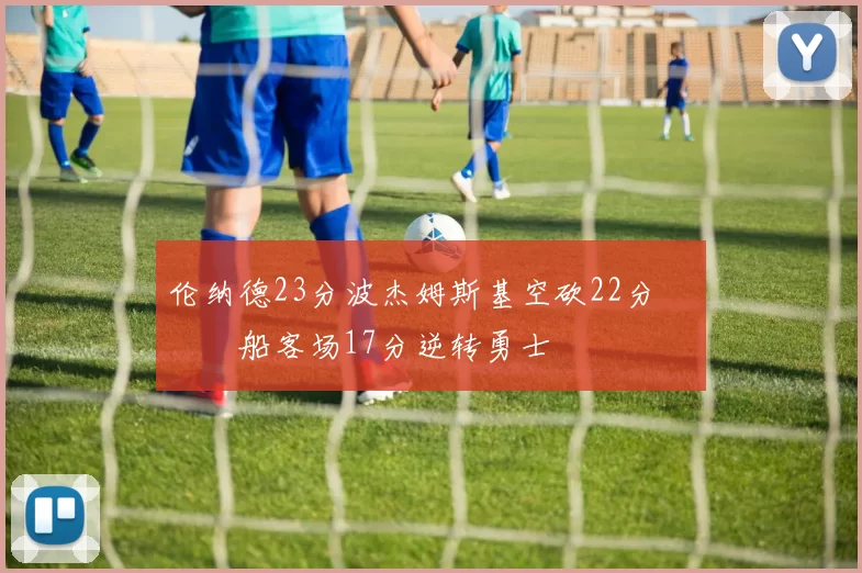 伦纳德23分波杰姆斯基空砍22分 快船客场17分逆转勇士