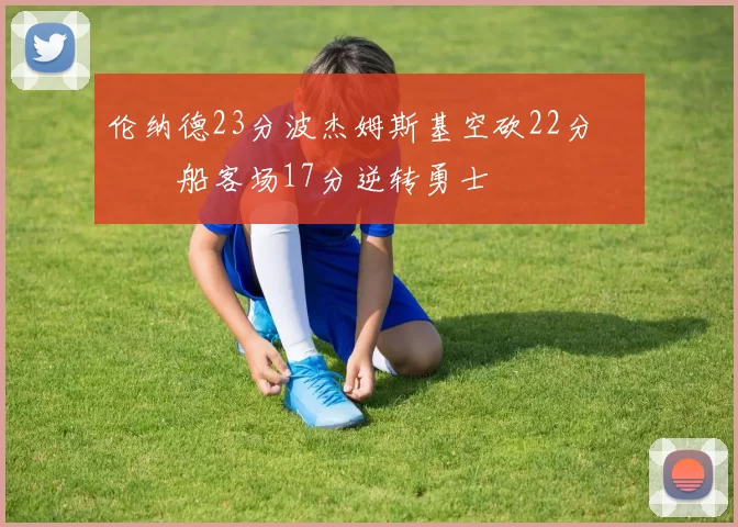 伦纳德23分波杰姆斯基空砍22分 快船客场17分逆转勇士