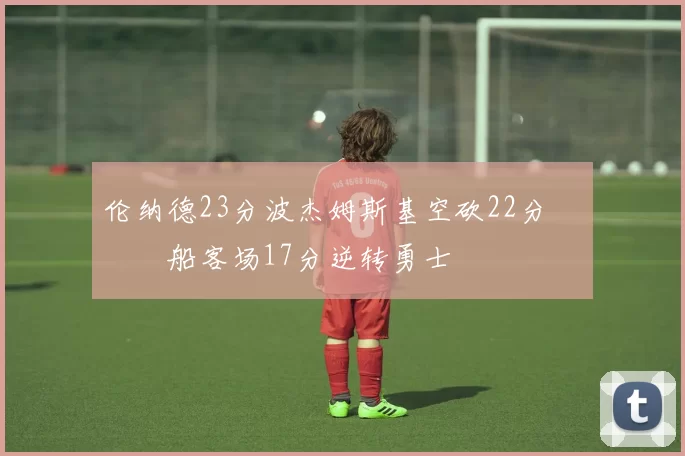 伦纳德23分波杰姆斯基空砍22分 快船客场17分逆转勇士