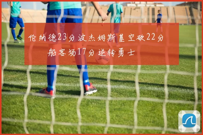 伦纳德23分波杰姆斯基空砍22分 快船客场17分逆转勇士