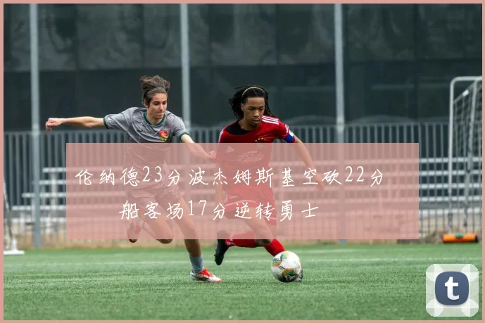 伦纳德23分波杰姆斯基空砍22分 快船客场17分逆转勇士