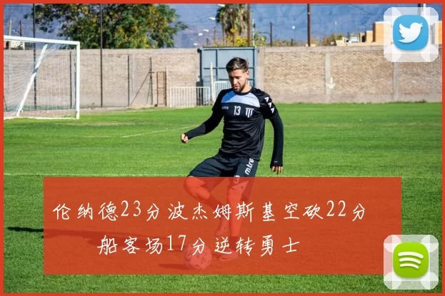 伦纳德23分波杰姆斯基空砍22分 快船客场17分逆转勇士