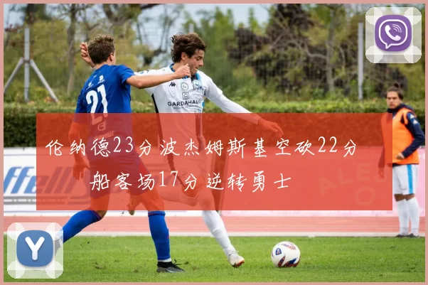 伦纳德23分波杰姆斯基空砍22分 快船客场17分逆转勇士