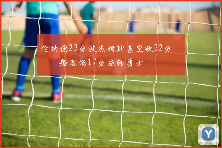 伦纳德23分波杰姆斯基空砍22分 快船客场17分逆转勇士