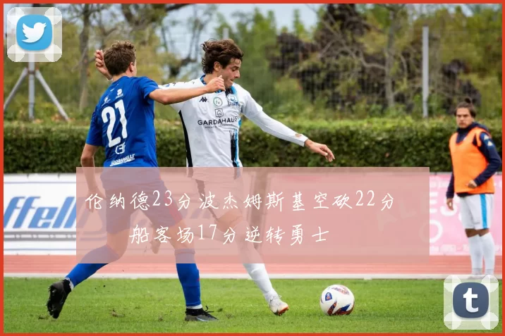 伦纳德23分波杰姆斯基空砍22分 快船客场17分逆转勇士