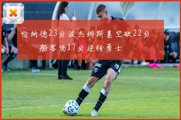 伦纳德23分波杰姆斯基空砍22分 快船客场17分逆转勇士