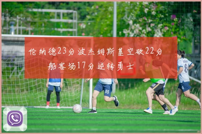 伦纳德23分波杰姆斯基空砍22分 快船客场17分逆转勇士