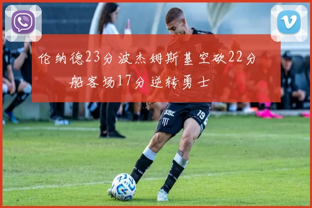 伦纳德23分波杰姆斯基空砍22分 快船客场17分逆转勇士