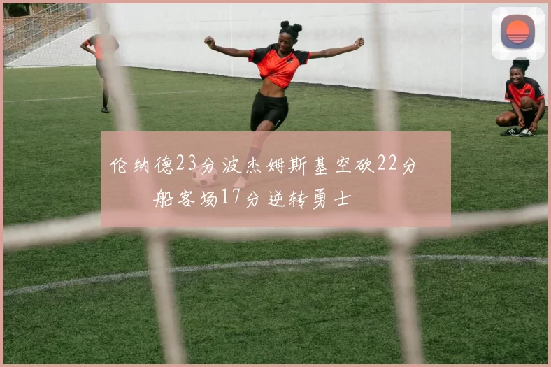 伦纳德23分波杰姆斯基空砍22分 快船客场17分逆转勇士