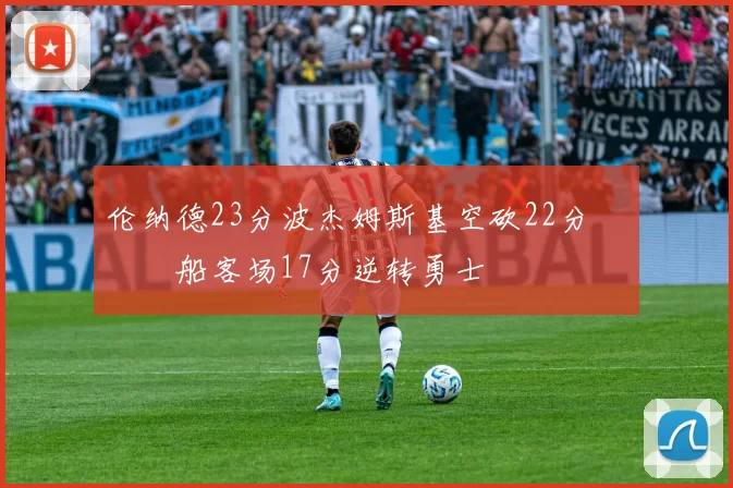 伦纳德23分波杰姆斯基空砍22分 快船客场17分逆转勇士