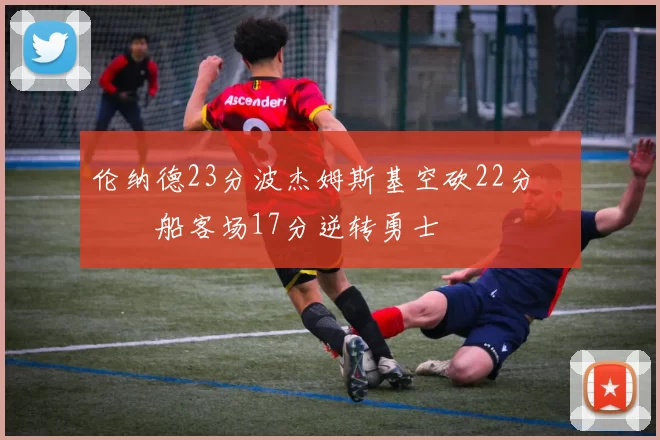 伦纳德23分波杰姆斯基空砍22分 快船客场17分逆转勇士