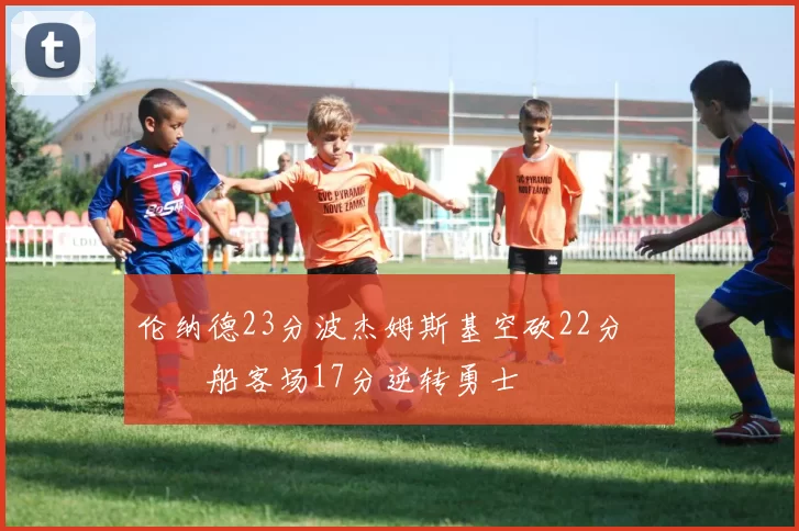 伦纳德23分波杰姆斯基空砍22分 快船客场17分逆转勇士