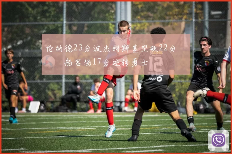 伦纳德23分波杰姆斯基空砍22分 快船客场17分逆转勇士