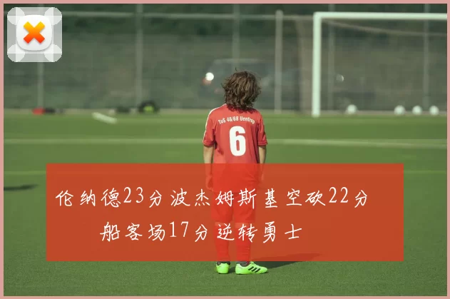 伦纳德23分波杰姆斯基空砍22分 快船客场17分逆转勇士