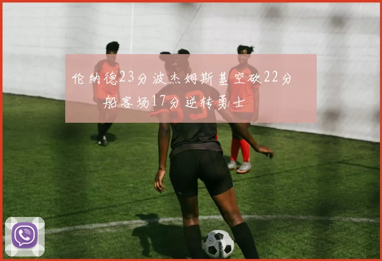 伦纳德23分波杰姆斯基空砍22分 快船客场17分逆转勇士