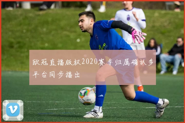欧冠直播版权2020赛季归属确认多平台同步播出