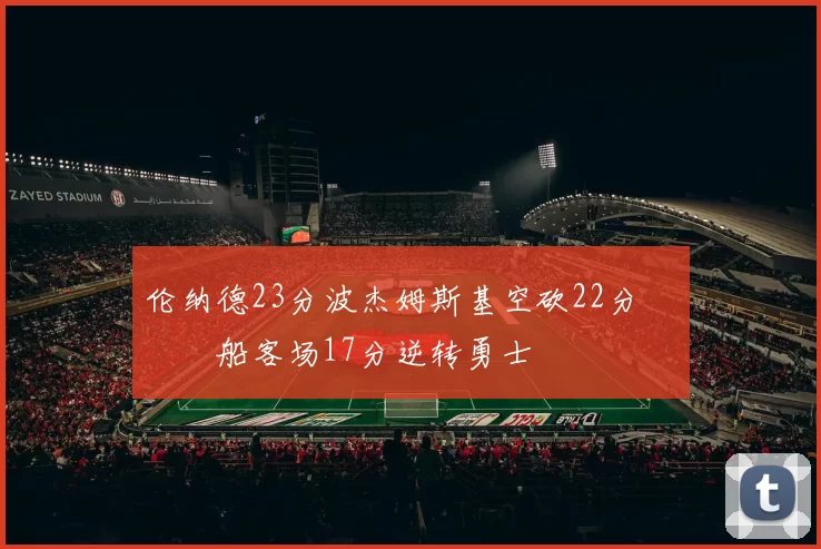 伦纳德23分波杰姆斯基空砍22分 快船客场17分逆转勇士