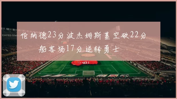 伦纳德23分波杰姆斯基空砍22分 快船客场17分逆转勇士