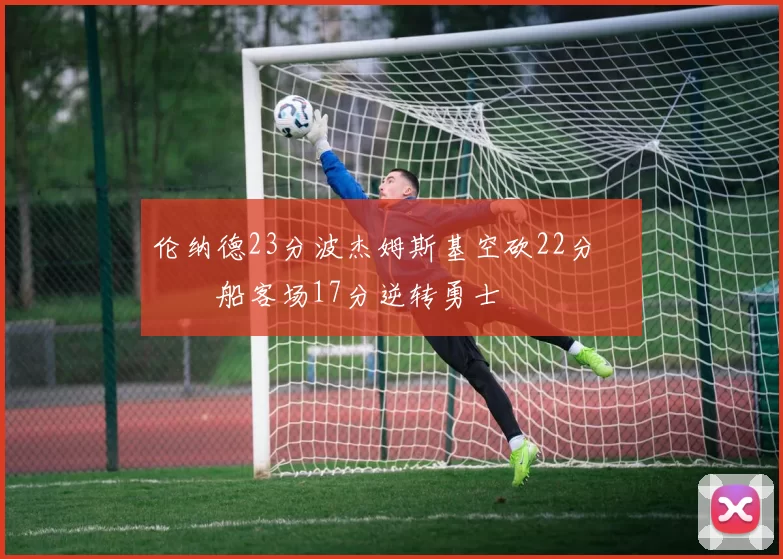 伦纳德23分波杰姆斯基空砍22分 快船客场17分逆转勇士