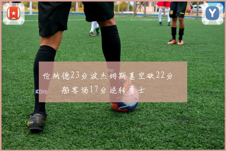 伦纳德23分波杰姆斯基空砍22分 快船客场17分逆转勇士