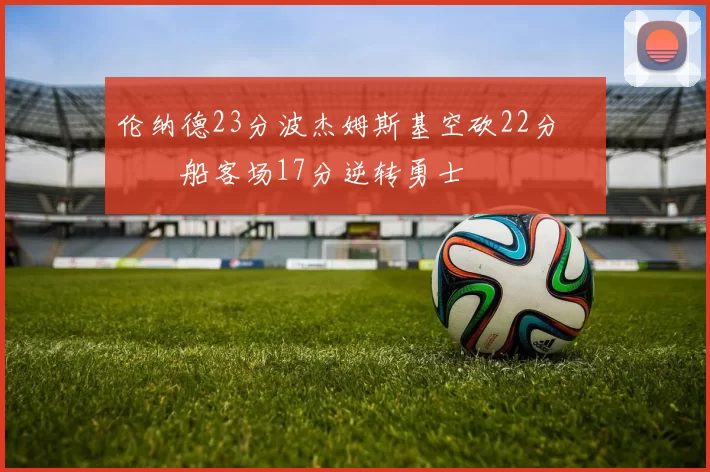 伦纳德23分波杰姆斯基空砍22分 快船客场17分逆转勇士