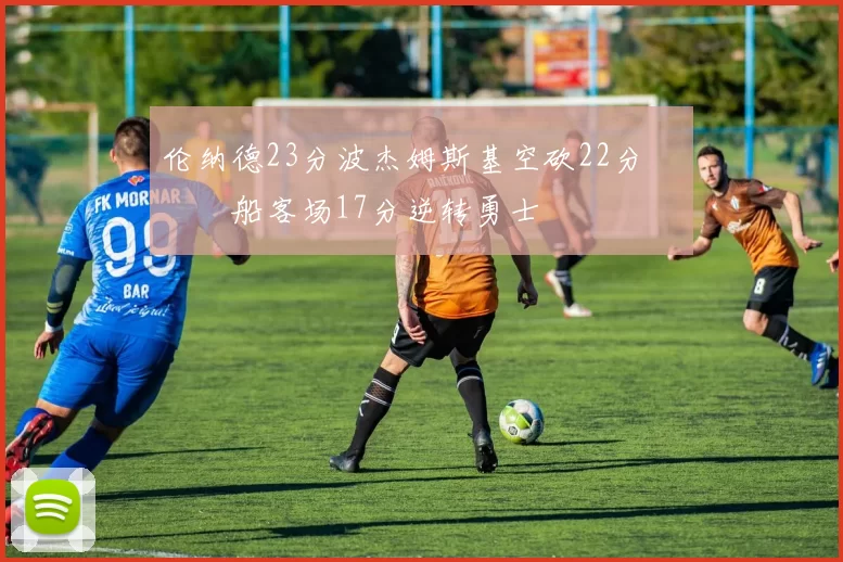 伦纳德23分波杰姆斯基空砍22分 快船客场17分逆转勇士