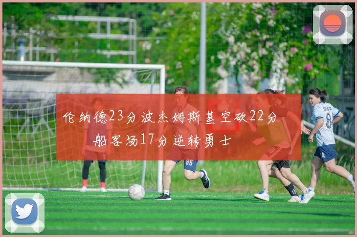 伦纳德23分波杰姆斯基空砍22分 快船客场17分逆转勇士