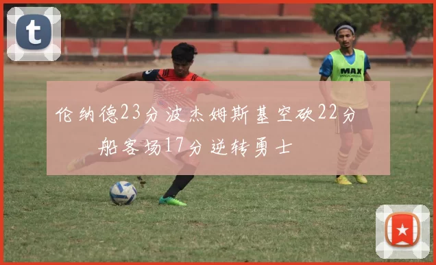 伦纳德23分波杰姆斯基空砍22分 快船客场17分逆转勇士