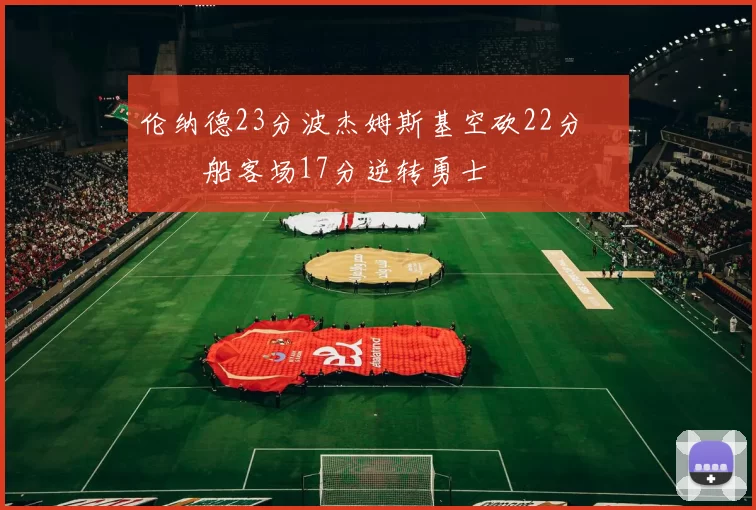 伦纳德23分波杰姆斯基空砍22分 快船客场17分逆转勇士