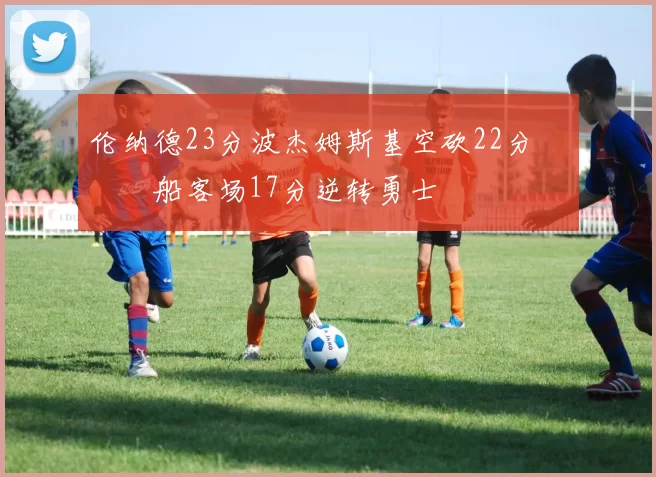 伦纳德23分波杰姆斯基空砍22分 快船客场17分逆转勇士