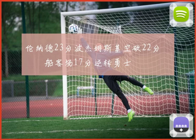 伦纳德23分波杰姆斯基空砍22分 快船客场17分逆转勇士