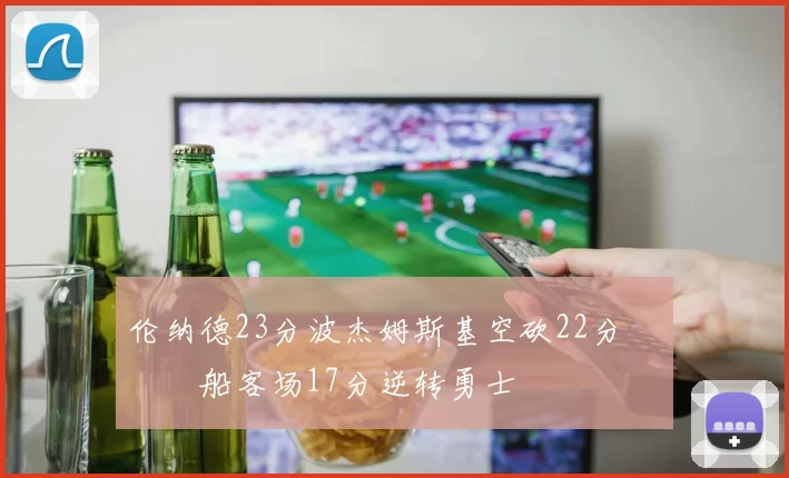 伦纳德23分波杰姆斯基空砍22分 快船客场17分逆转勇士