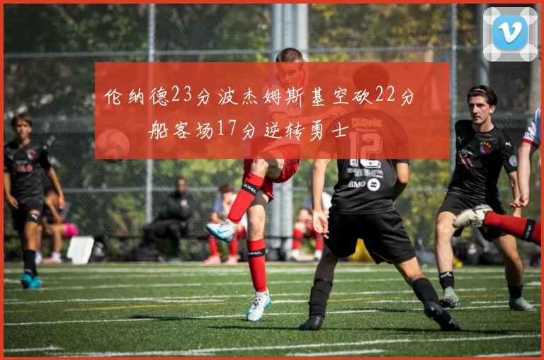 伦纳德23分波杰姆斯基空砍22分 快船客场17分逆转勇士
