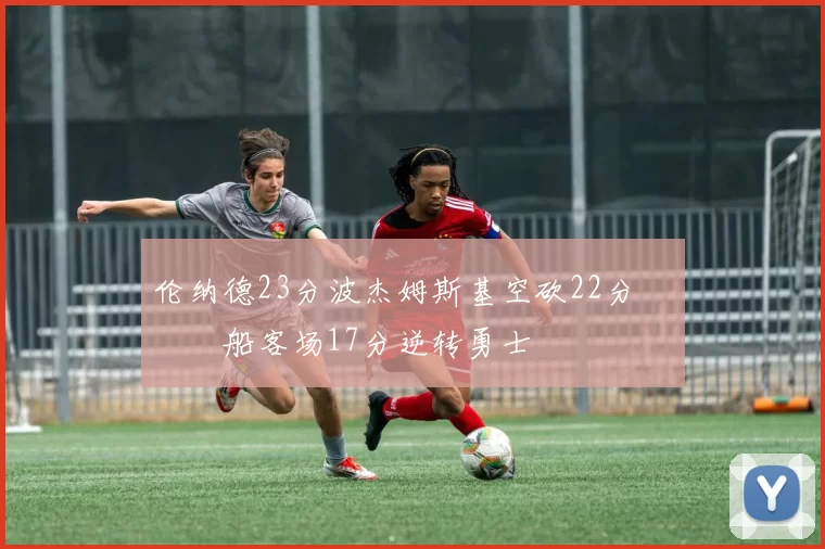 伦纳德23分波杰姆斯基空砍22分 快船客场17分逆转勇士