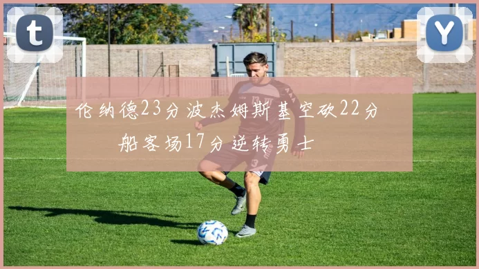 伦纳德23分波杰姆斯基空砍22分 快船客场17分逆转勇士