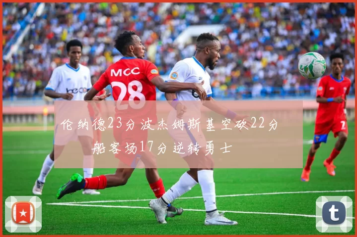 伦纳德23分波杰姆斯基空砍22分 快船客场17分逆转勇士