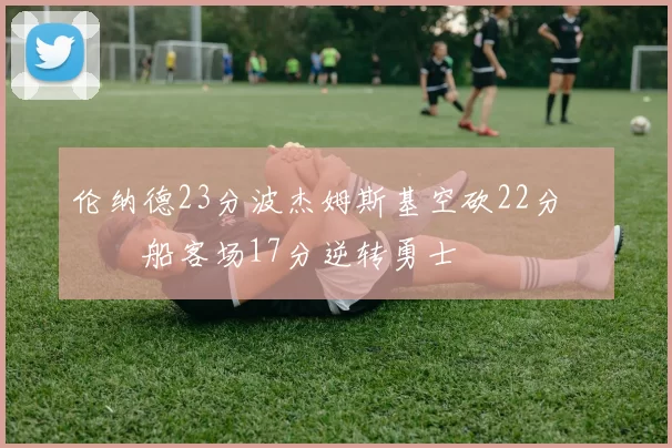 伦纳德23分波杰姆斯基空砍22分 快船客场17分逆转勇士