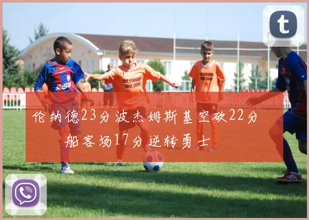 伦纳德23分波杰姆斯基空砍22分 快船客场17分逆转勇士