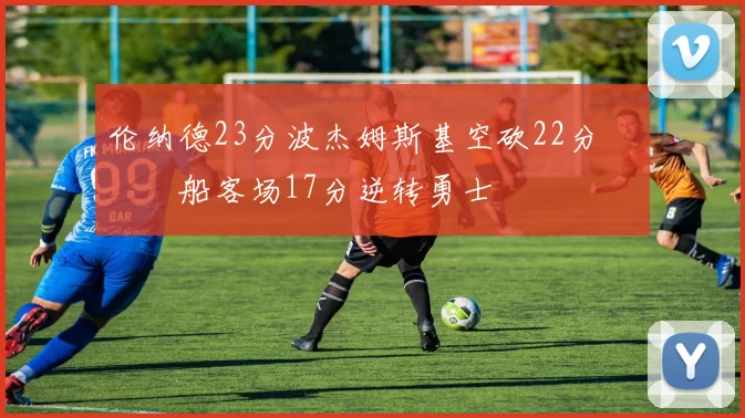 伦纳德23分波杰姆斯基空砍22分 快船客场17分逆转勇士