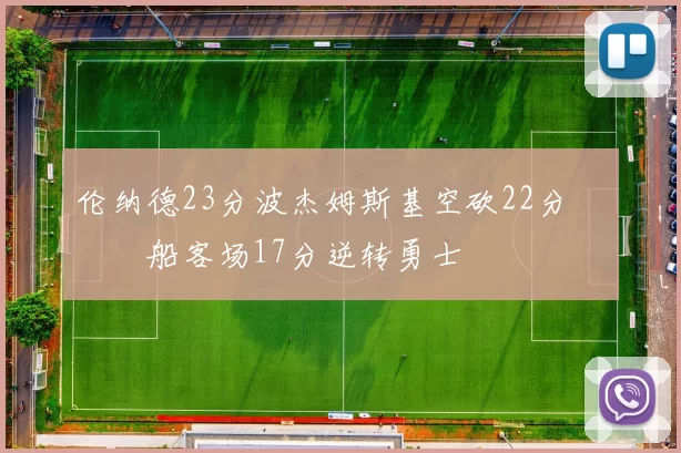 伦纳德23分波杰姆斯基空砍22分 快船客场17分逆转勇士