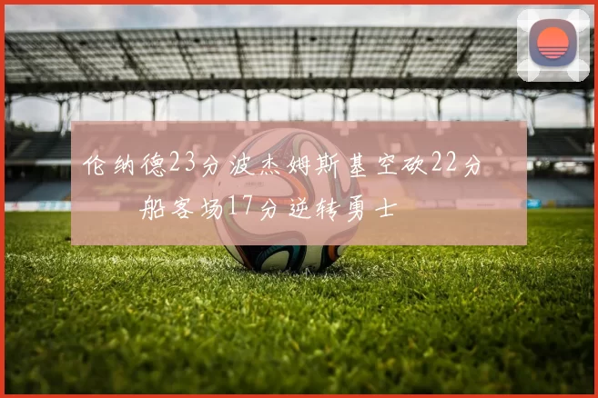 伦纳德23分波杰姆斯基空砍22分 快船客场17分逆转勇士
