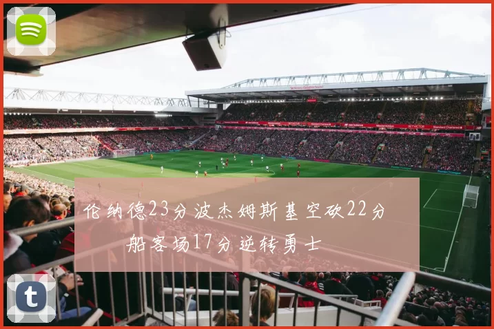 伦纳德23分波杰姆斯基空砍22分 快船客场17分逆转勇士