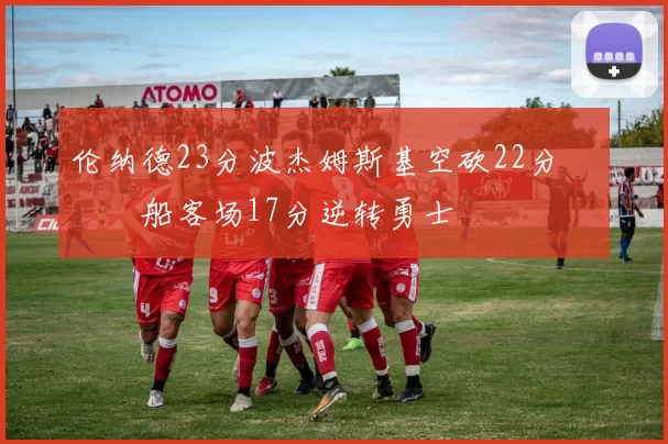 伦纳德23分波杰姆斯基空砍22分 快船客场17分逆转勇士