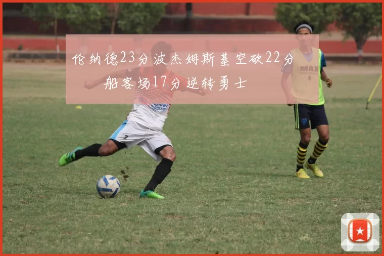 伦纳德23分波杰姆斯基空砍22分 快船客场17分逆转勇士