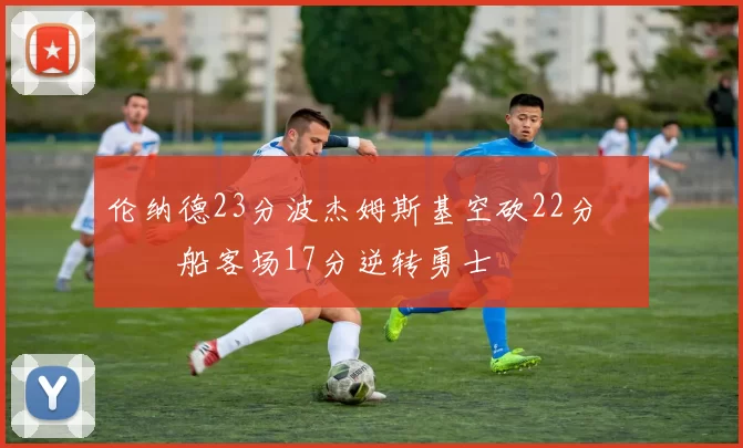 伦纳德23分波杰姆斯基空砍22分 快船客场17分逆转勇士