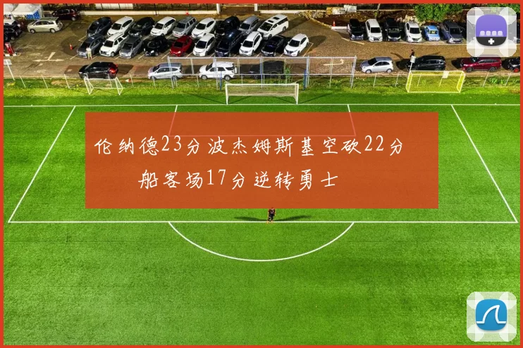 伦纳德23分波杰姆斯基空砍22分 快船客场17分逆转勇士