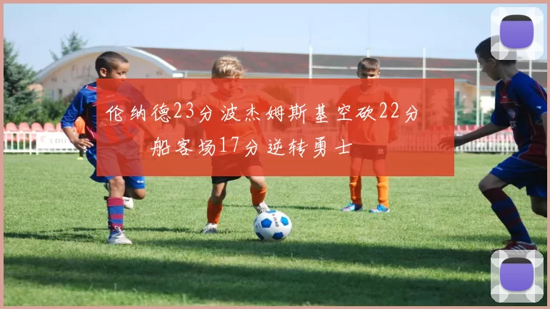 伦纳德23分波杰姆斯基空砍22分 快船客场17分逆转勇士